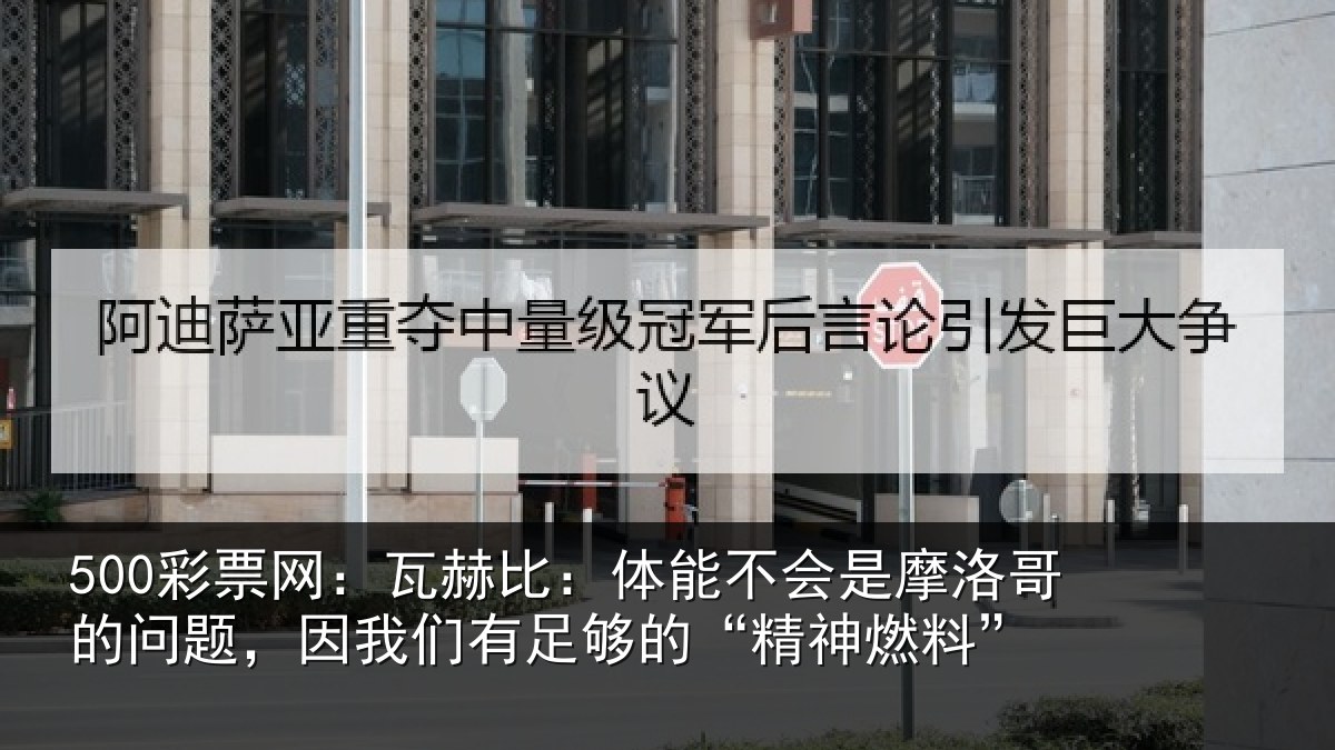 500彩票网:瓦赫比:体能不会是摩洛哥的问题,因我们有足够的“精神燃料”