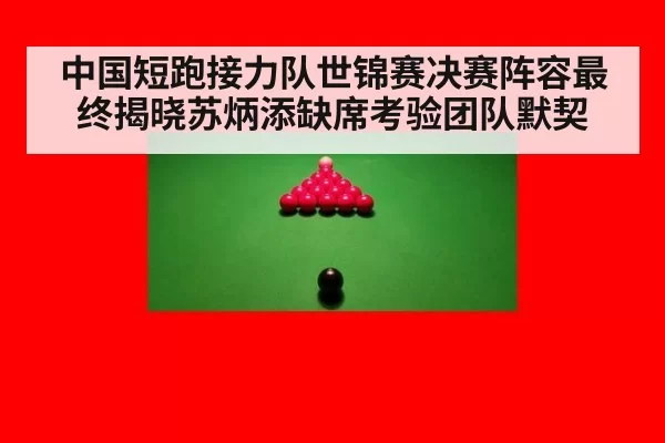 中国短跑接力队世锦赛决赛阵容最终揭晓苏炳添缺席考验团队默契