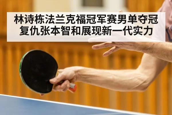 林诗栋法兰克福冠军赛男单夺冠复仇张本智和展现新一代实力