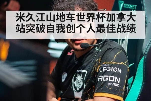 米久江山地车世界杯加拿大站突破自我创个人最佳战绩