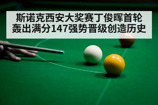 斯诺克西安大奖赛丁俊晖首轮轰出满分147强势晋级创造历史