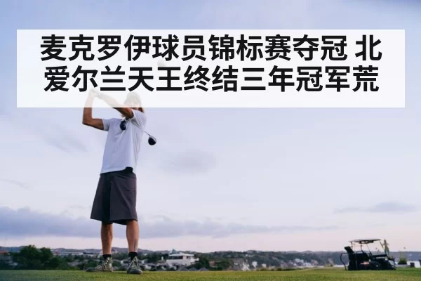 麦克罗伊球员锦标赛夺冠 北爱尔兰天王终结三年冠军荒