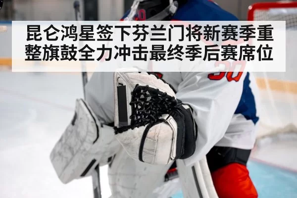 昆仑鸿星签下芬兰门将新赛季重整旗鼓全力冲击最终季后赛席位