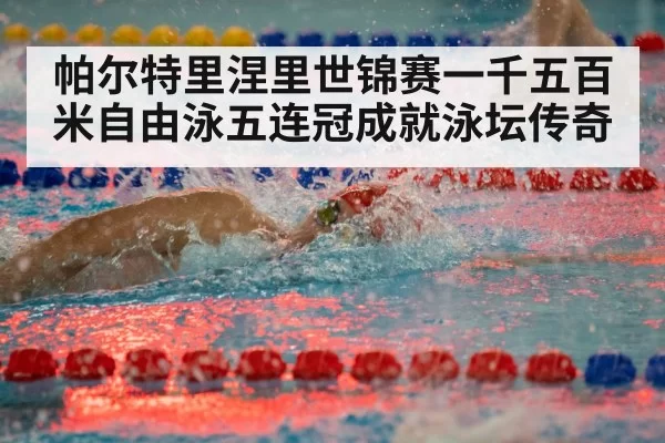 帕尔特里涅里世锦赛一千五百米自由泳五连冠成就泳坛传奇