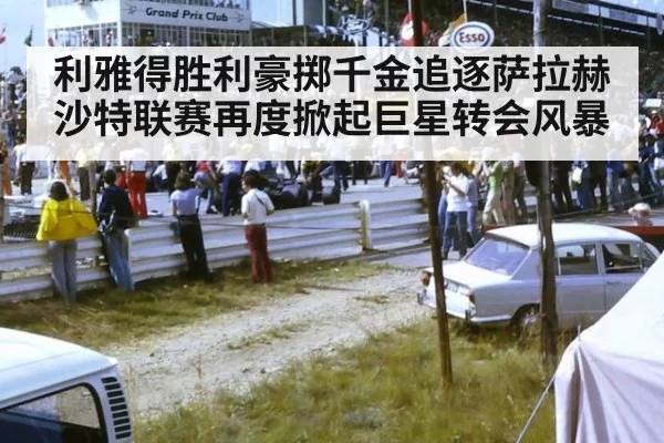 利雅得胜利豪掷千金追逐萨拉赫沙特联赛再度掀起巨星转会风暴